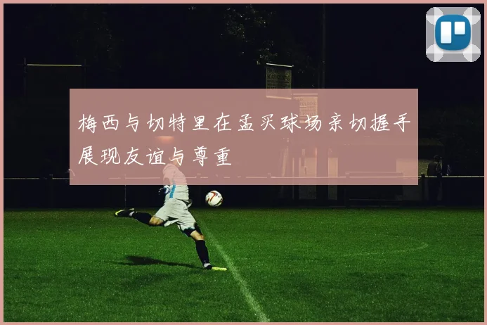 梅西与切特里在孟买球场亲切握手展现友谊与尊重