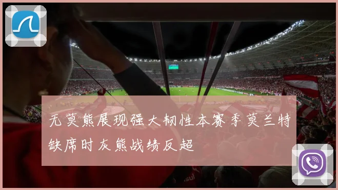 无莫熊展现强大韧性本赛季莫兰特缺席时灰熊战绩反超