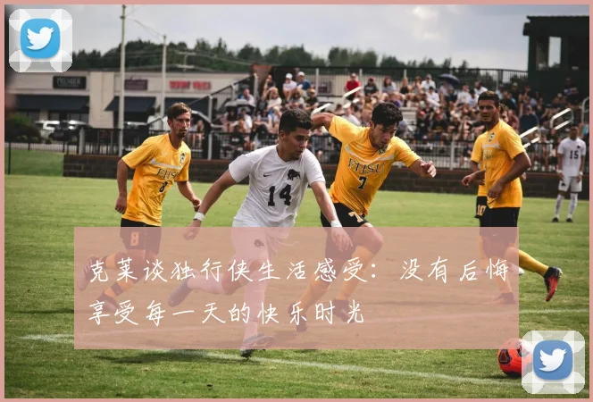 克莱谈独行侠生活感受：没有后悔享受每一天的快乐时光