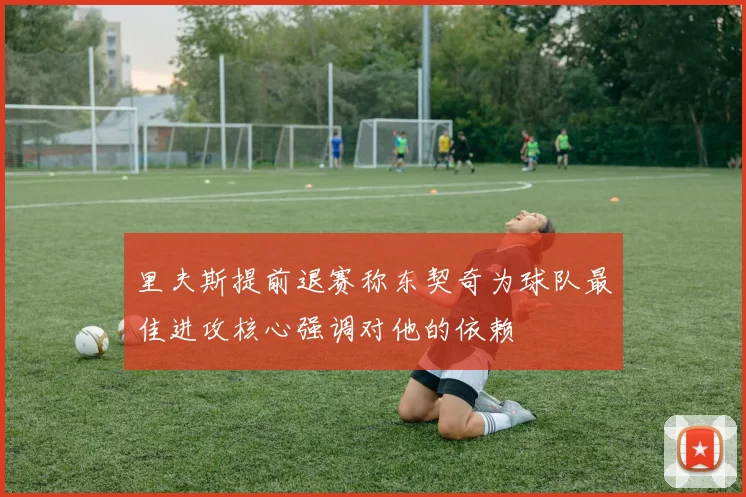 里夫斯提前退赛称东契奇为球队最佳进攻核心强调对他的依赖