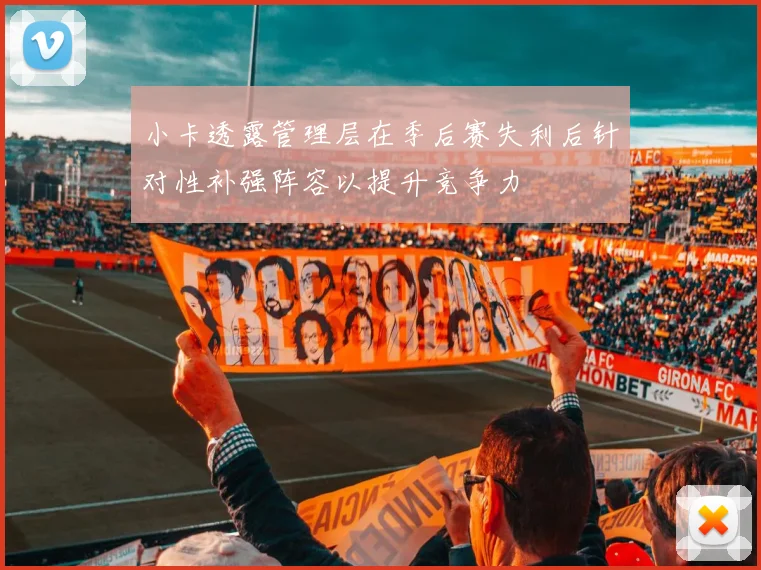 小卡透露管理层在季后赛失利后针对性补强阵容以提升竞争力