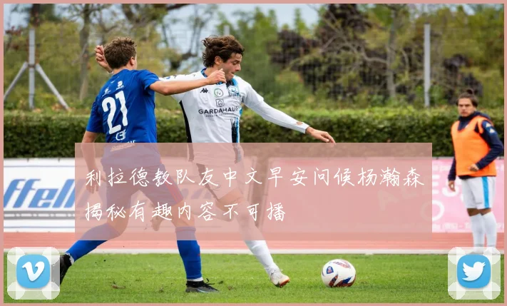 利拉德教队友中文早安问候杨瀚森揭秘有趣内容不可播