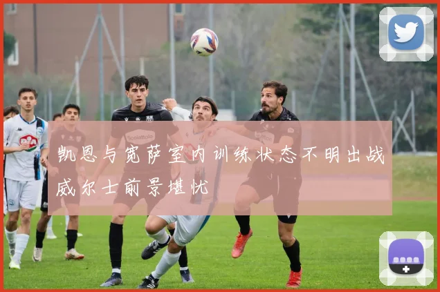 凯恩与宽萨室内训练状态不明出战威尔士前景堪忧