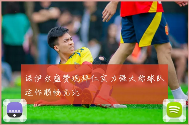 诺伊尔盛赞现拜仁实力强大称球队运作顺畅无比