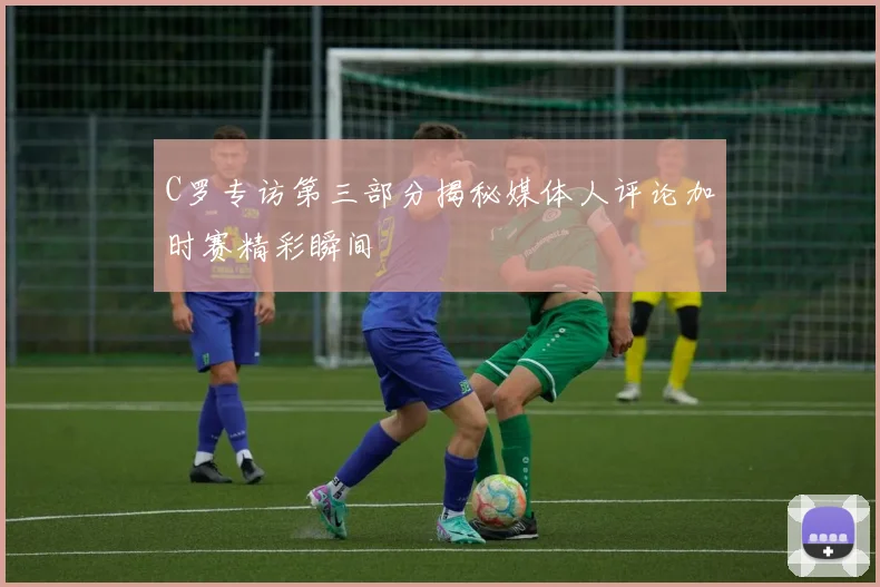 C罗专访第三部分揭秘媒体人评论加时赛精彩瞬间