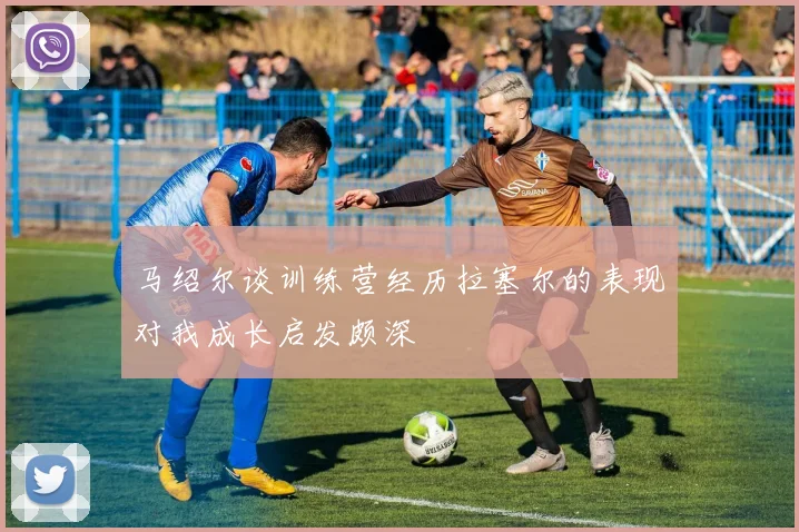 马绍尔谈训练营经历拉塞尔的表现对我成长启发颇深