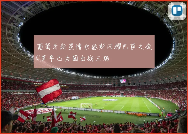 葡萄牙新星博尔赫斯闪耀巴萨之夜C罗早已为国出战三场